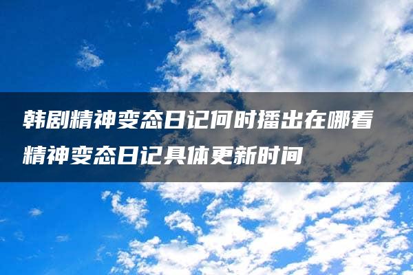 韩剧精神变态日记何时播出在哪看 精神变态日记具体更新时间