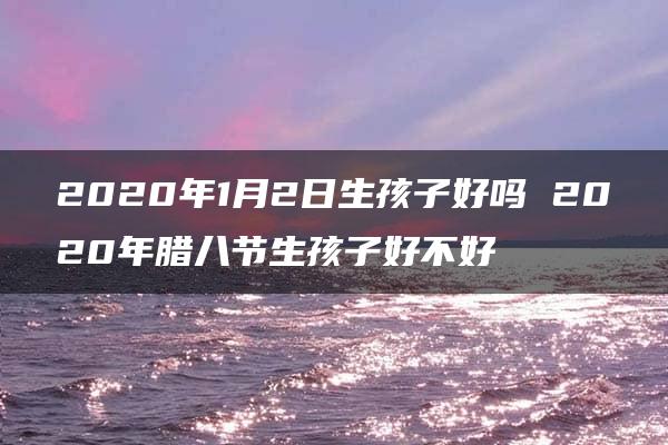 2020年1月2日生孩子好吗 2020年腊八节生孩子好不好