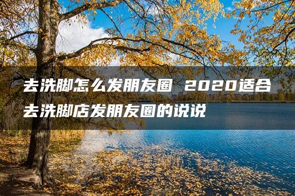 去洗脚怎么发朋友圈 2020适合去洗脚店发朋友圈的说说