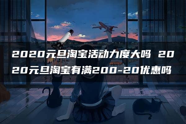 2020元旦淘宝活动力度大吗 2020元旦淘宝有满200-20优惠吗