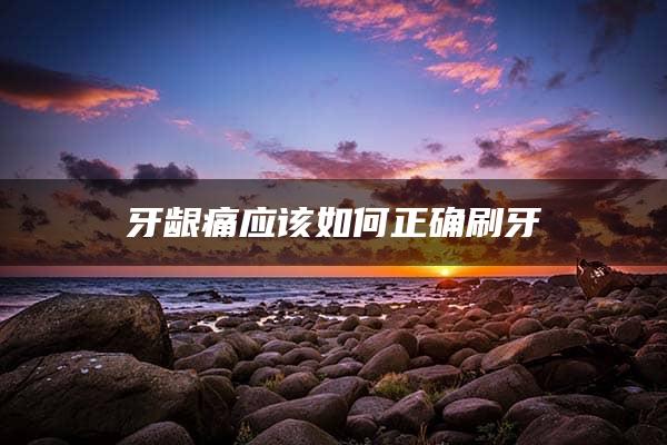 牙龈痛应该如何正确刷牙