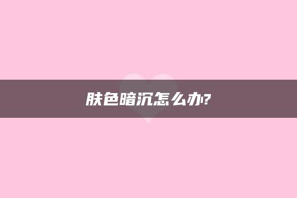 肤色暗沉怎么办?