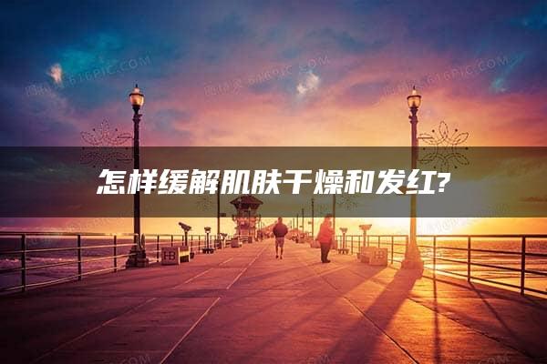 怎样缓解肌肤干燥和发红?