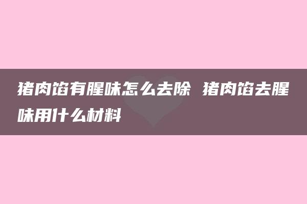 猪肉馅有腥味怎么去除 猪肉馅去腥味用什么材料