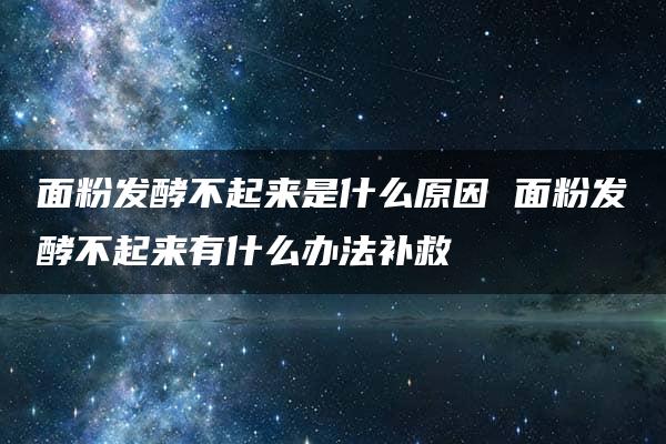 面粉发酵不起来是什么原因 面粉发酵不起来有什么办法补救