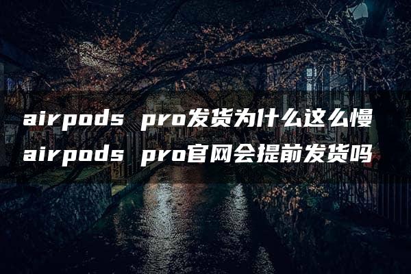 airpods pro发货为什么这么慢 airpods pro官网会提前发货吗