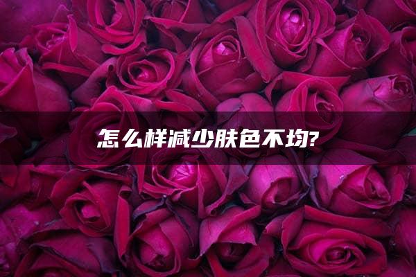 怎么样减少肤色不均?