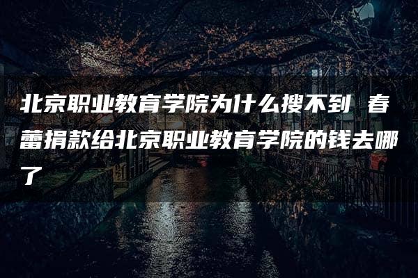 北京职业教育学院为什么搜不到 春蕾捐款给北京职业教育学院的钱去哪了