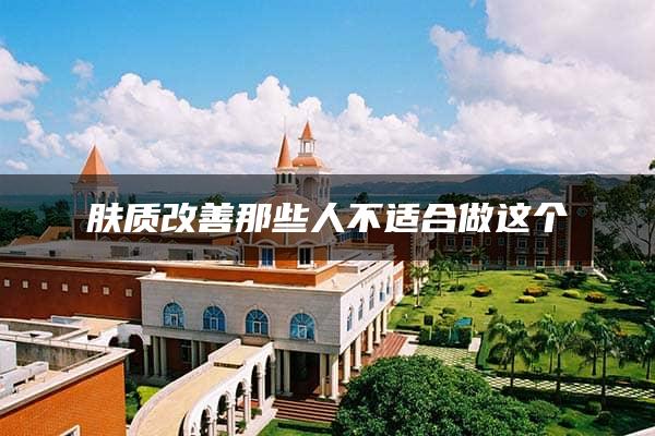 肤质改善那些人不适合做这个