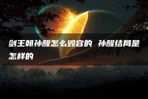 剑王朝孙醒怎么毁容的 孙醒结局是怎样的