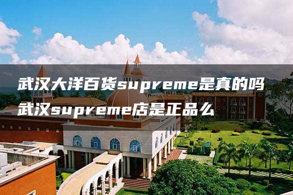 武汉大洋百货supreme是真的吗 武汉supreme店是正品么