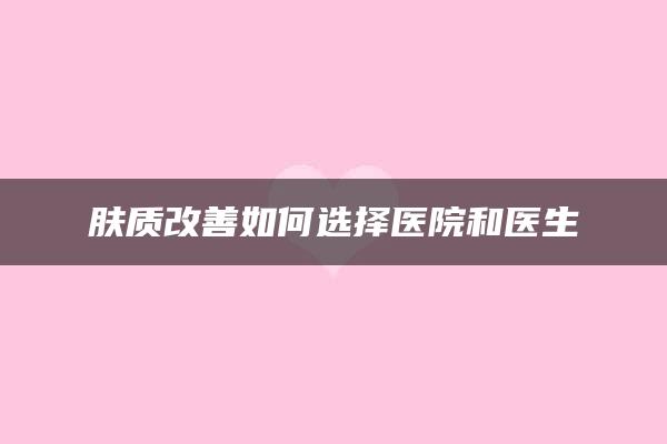 肤质改善如何选择医院和医生