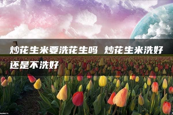 炒花生米要洗花生吗 炒花生米洗好还是不洗好