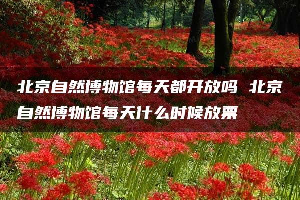 北京自然博物馆每天都开放吗 北京自然博物馆每天什么时候放票