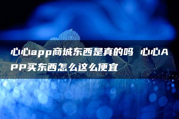 心心app商城东西是真的吗 心心APP买东西怎么这么便宜