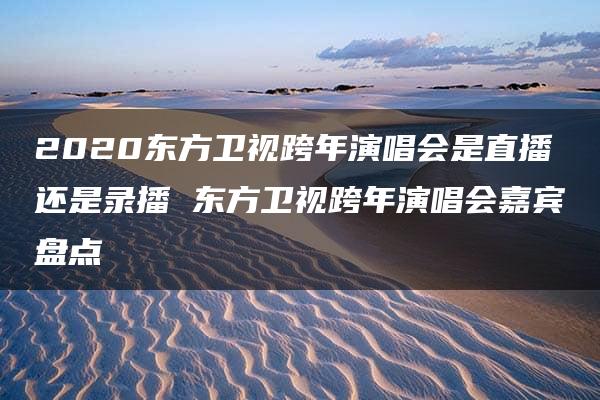 2020东方卫视跨年演唱会是直播还是录播 东方卫视跨年演唱会嘉宾盘点