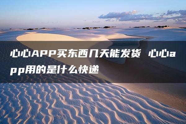 心心APP买东西几天能发货 心心app用的是什么快递