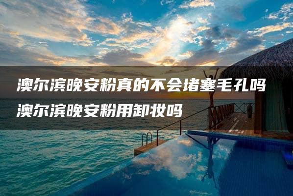 澳尔滨晚安粉真的不会堵塞毛孔吗 澳尔滨晚安粉用卸妆吗