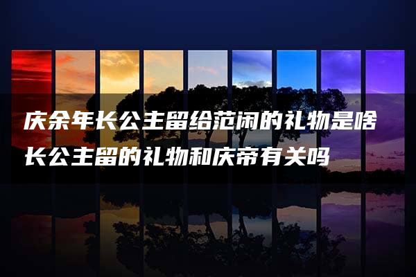 庆余年长公主留给范闲的礼物是啥 长公主留的礼物和庆帝有关吗