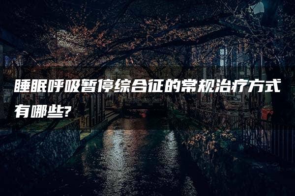 睡眠呼吸暂停综合征的常规治疗方式有哪些?