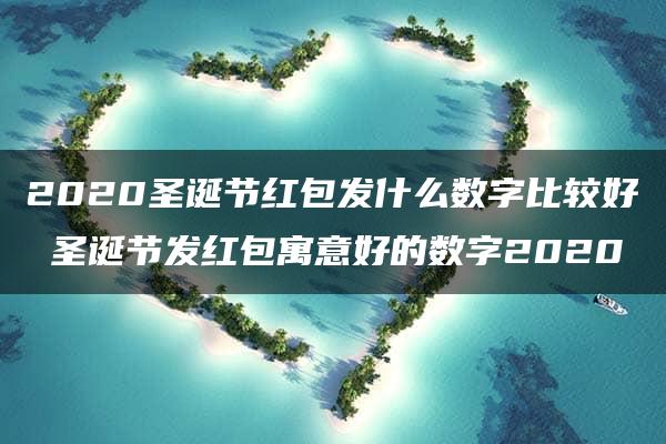 2020圣诞节红包发什么数字比较好 圣诞节发红包寓意好的数字2020