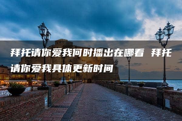 拜托请你爱我何时播出在哪看 拜托请你爱我具体更新时间