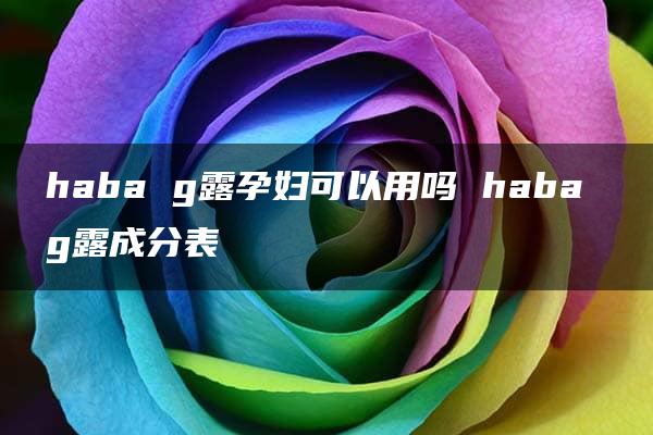 haba g露孕妇可以用吗 haba g露成分表