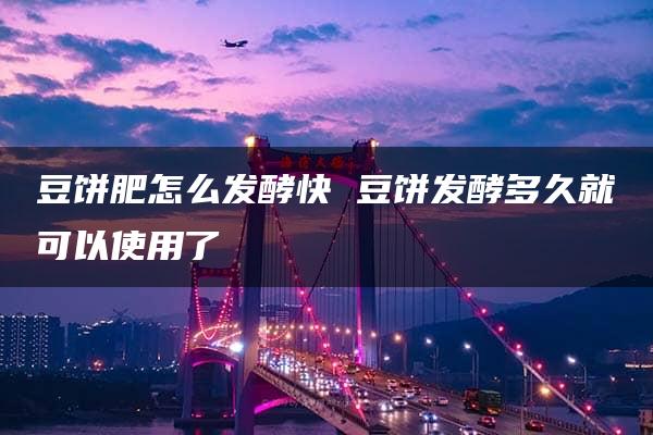 豆饼肥怎么发酵快 豆饼发酵多久就可以使用了