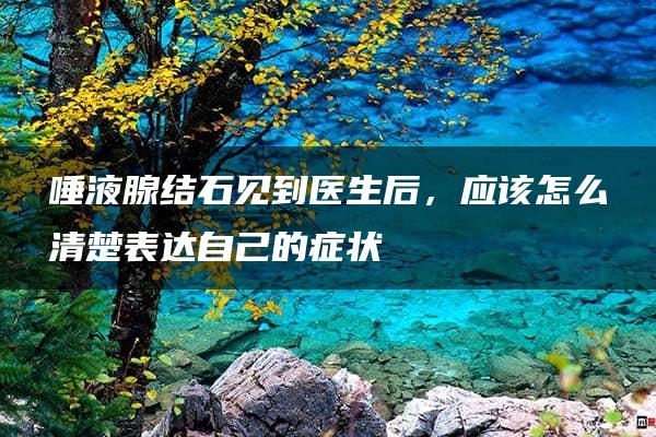 唾液腺结石见到医生后，应该怎么清楚表达自己的症状