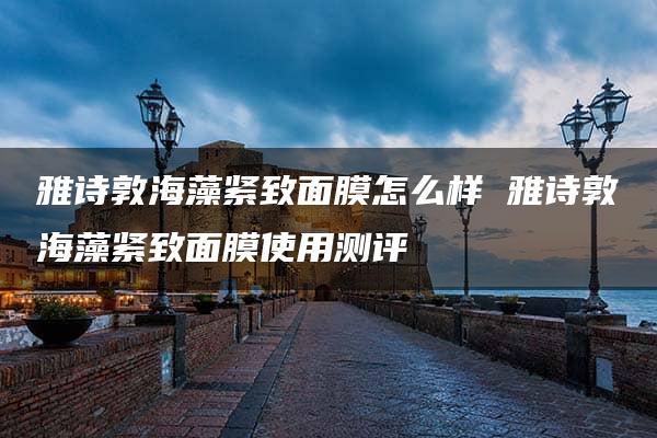 雅诗敦海藻紧致面膜怎么样 雅诗敦海藻紧致面膜使用测评