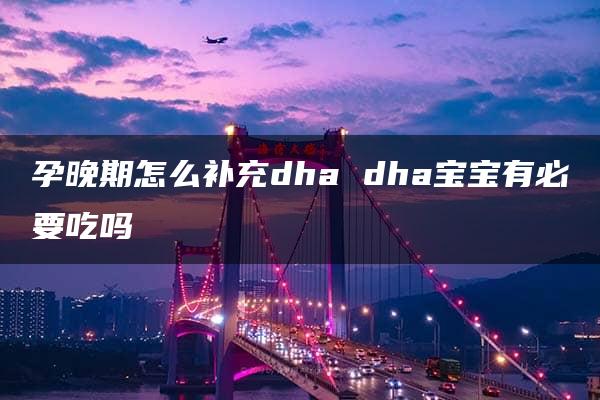 孕晚期怎么补充dha dha宝宝有必要吃吗