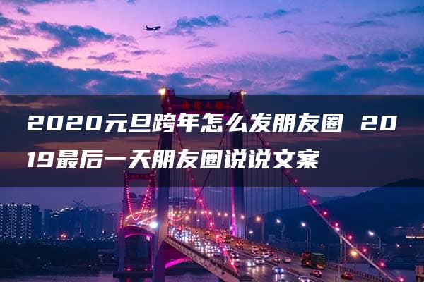 2020元旦跨年怎么发朋友圈 2019最后一天朋友圈说说文案