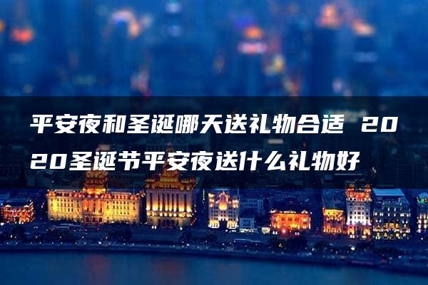 平安夜和圣诞哪天送礼物合适 2020圣诞节平安夜送什么礼物好