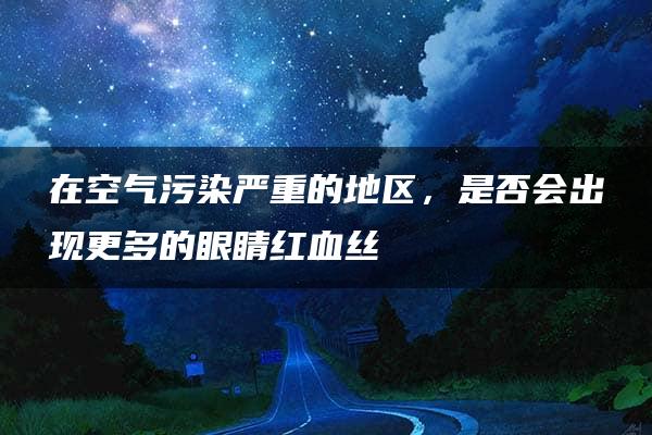 在空气污染严重的地区，是否会出现更多的眼睛红血丝