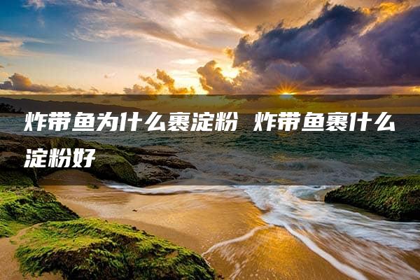 炸带鱼为什么裹淀粉 炸带鱼裹什么淀粉好