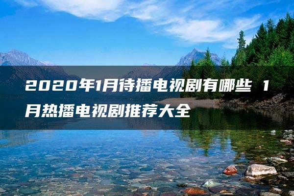 2020年1月待播电视剧有哪些 1月热播电视剧推荐大全