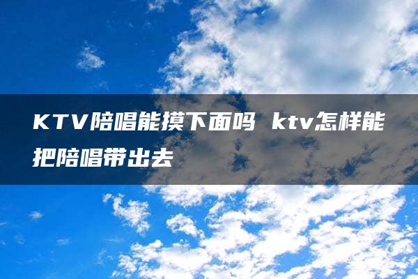 KTV陪唱能摸下面吗 ktv怎样能把陪唱带出去