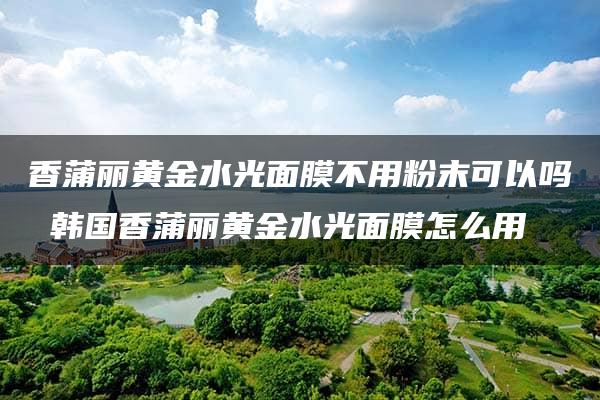 香蒲丽黄金水光面膜不用粉末可以吗 韩国香蒲丽黄金水光面膜怎么用