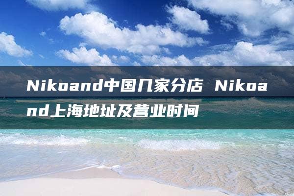 Nikoand中国几家分店 Nikoand上海地址及营业时间