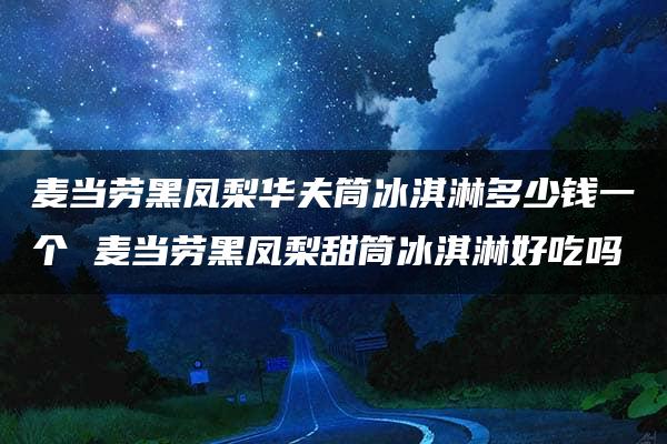 麦当劳黑凤梨华夫筒冰淇淋多少钱一个 麦当劳黑凤梨甜筒冰淇淋好吃吗