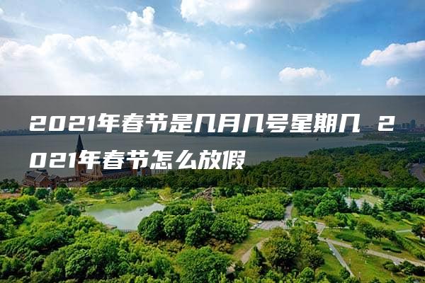 2021年春节是几月几号星期几 2021年春节怎么放假