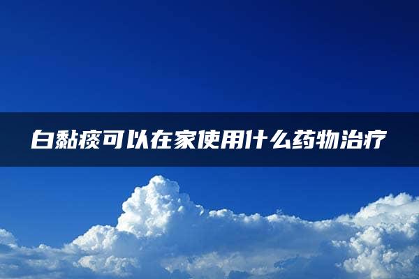 白黏痰可以在家使用什么药物治疗