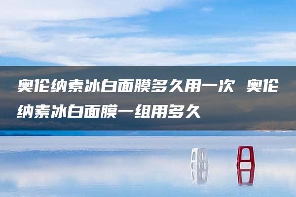 奥伦纳素冰白面膜多久用一次 奥伦纳素冰白面膜一组用多久