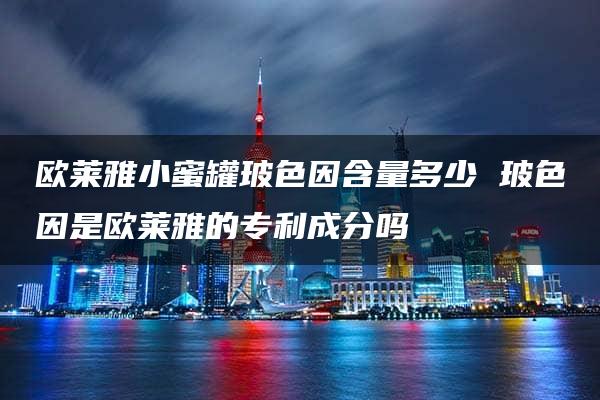 欧莱雅小蜜罐玻色因含量多少 玻色因是欧莱雅的专利成分吗