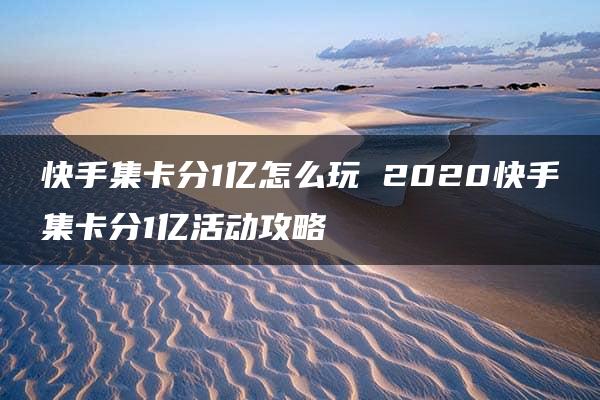 快手集卡分1亿怎么玩 2020快手集卡分1亿活动攻略