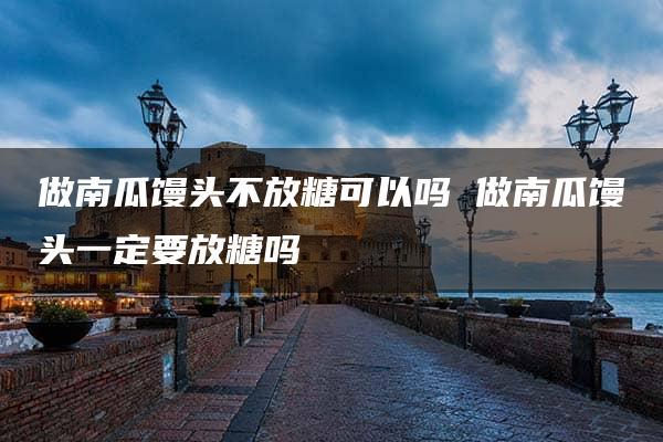 做南瓜馒头不放糖可以吗 做南瓜馒头一定要放糖吗