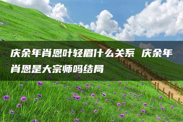 庆余年肖恩叶轻眉什么关系 庆余年肖恩是大宗师吗结局