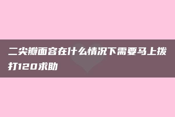 二尖瓣面容在什么情况下需要马上拨打120求助