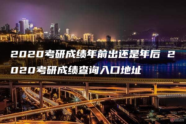 2020考研成绩年前出还是年后 2020考研成绩查询入口地址