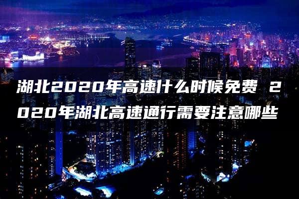 湖北2020年高速什么时候免费 2020年湖北高速通行需要注意哪些